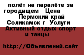 полёт на паралёте за городищем › Цена ­ 1 500 - Пермский край, Соликамск г. Услуги » Активный отдых,спорт и танцы   